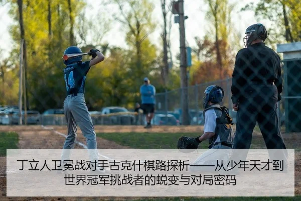 丁立人卫冕战对手古克什棋路探析——从少年天才到世界冠军挑战者的蜕变与对局密码