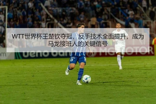 WTT世界杯王楚钦夺冠，反手技术全面提升，成为马龙接班人的关键信号